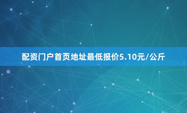 配资门户首页地址最低报价5.10元/公斤