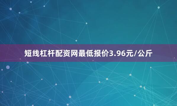 短线杠杆配资网最低报价3.96元/公斤