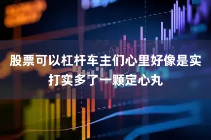 股票可以杠杆车主们心里好像是实打实多了一颗定心丸