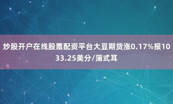 炒股开户在线股票配资平台大豆期货涨0.17%报1033.25美分/蒲式耳