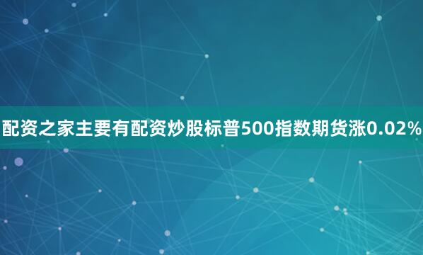 配资之家主要有配资炒股标普500指数期货涨0.02%