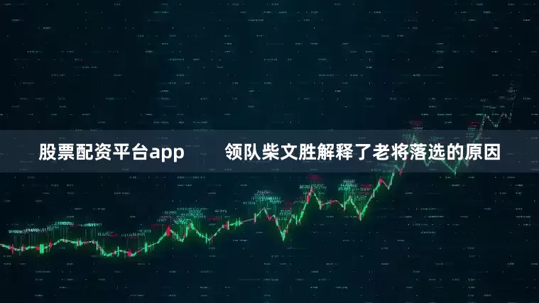 股票配资平台app        领队柴文胜解释了老将落选的原因