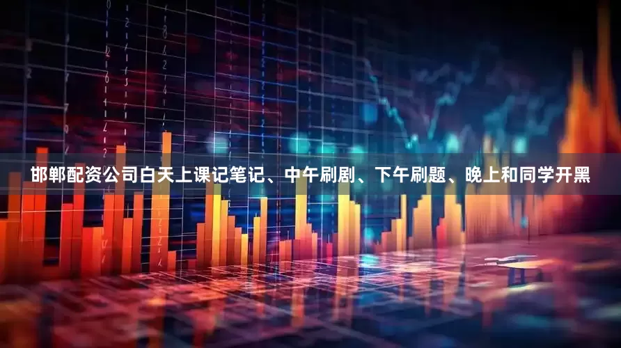 邯郸配资公司白天上课记笔记、中午刷剧、下午刷题、晚上和同学开黑