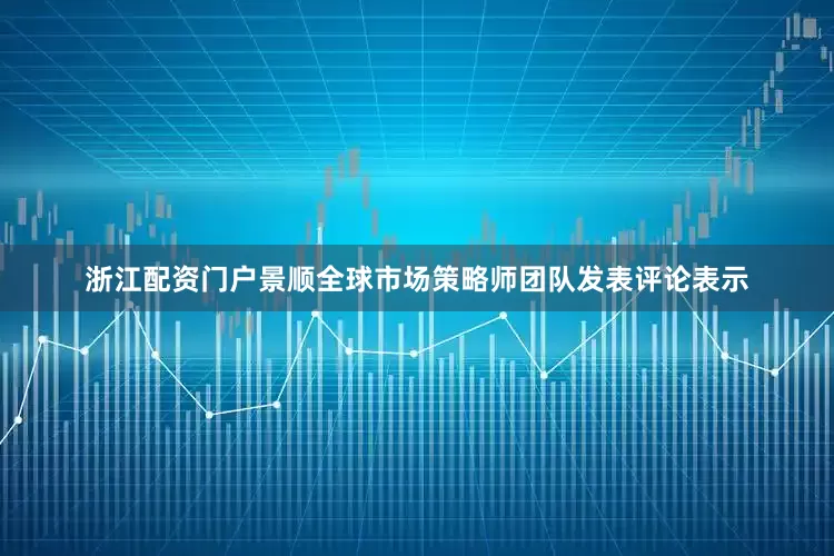 浙江配资门户景顺全球市场策略师团队发表评论表示