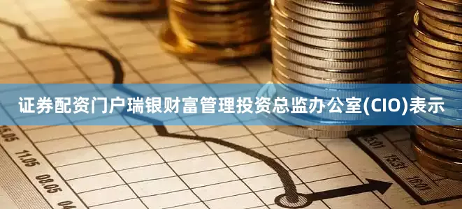 证券配资门户瑞银财富管理投资总监办公室(CIO)表示