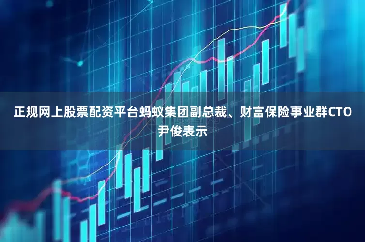 正规网上股票配资平台蚂蚁集团副总裁、财富保险事业群CTO尹俊表示