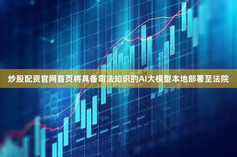 炒股配资官网首页将具备司法知识的AI大模型本地部署至法院