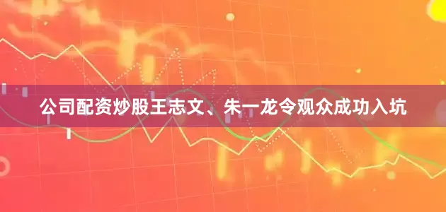 公司配资炒股王志文、朱一龙令观众成功入坑