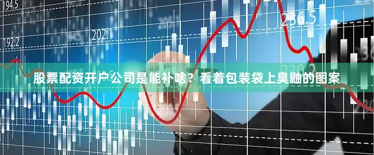 股票配资开户公司是能补啥？看着包装袋上臭鼬的图案