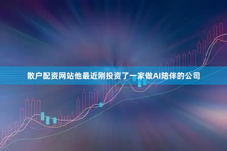 散户配资网站他最近刚投资了一家做AI陪伴的公司