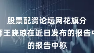 股票配资论坛网花旗分析师王晓琼在近日发布的报告中称