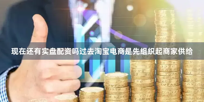 现在还有实盘配资吗过去淘宝电商是先组织起商家供给