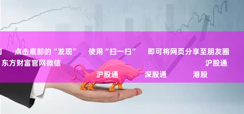 配资查询      点击底部的“发现”     使用“扫一扫”     即可将网页分享至朋友圈                            扫描二维码关注    东方财富官网微信                                                                        沪股通             深股通             港股