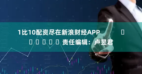 1比10配资尽在新浪财经APP            						责任编辑：卢昱君