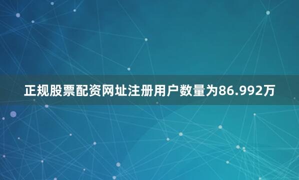 正规股票配资网址注册用户数量为86.992万