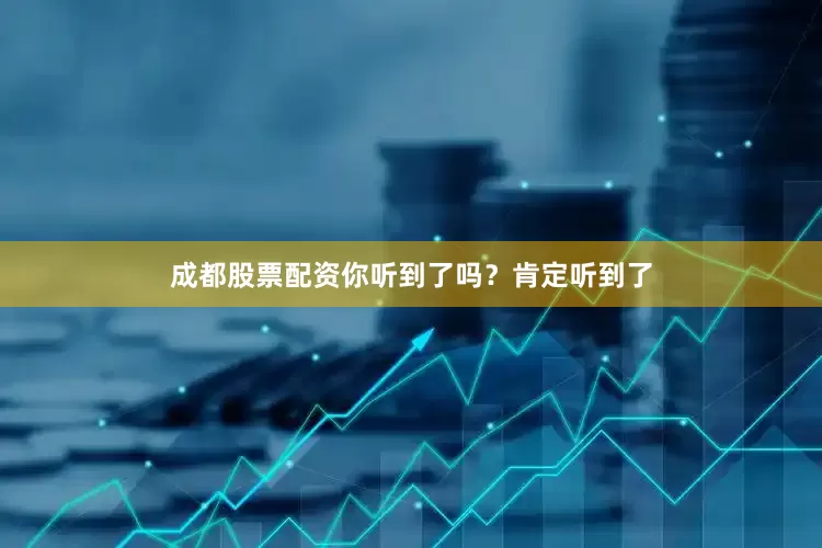 成都股票配资你听到了吗？肯定听到了