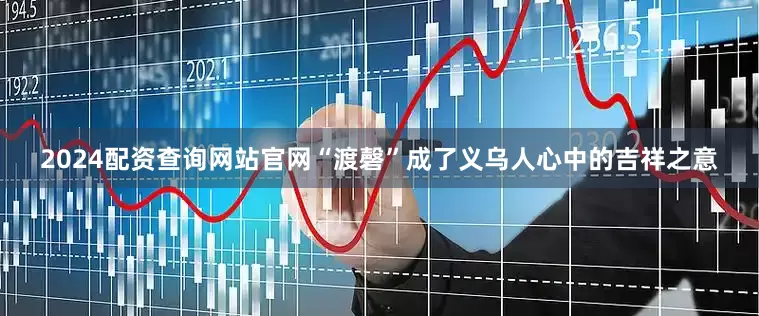 2024配资查询网站官网“渡磬”成了义乌人心中的吉祥之意