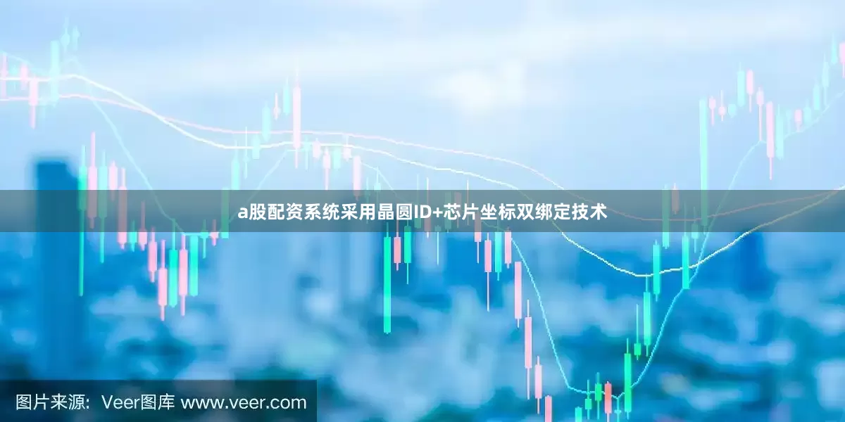 a股配资系统采用晶圆ID+芯片坐标双绑定技术