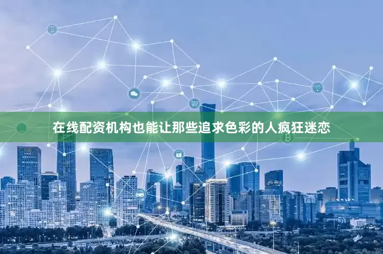 在线配资机构也能让那些追求色彩的人疯狂迷恋