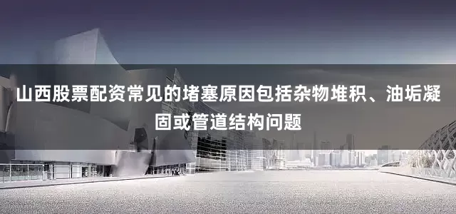 山西股票配资常见的堵塞原因包括杂物堆积、油垢凝固或管道结构问题