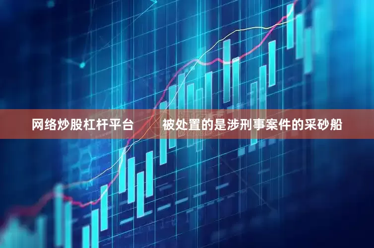 网络炒股杠杆平台        被处置的是涉刑事案件的采砂船