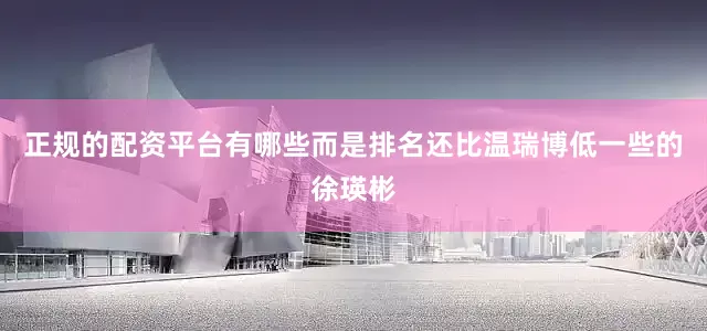 正规的配资平台有哪些而是排名还比温瑞博低一些的徐瑛彬