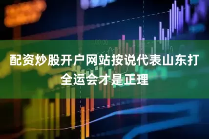 配资炒股开户网站按说代表山东打全运会才是正理