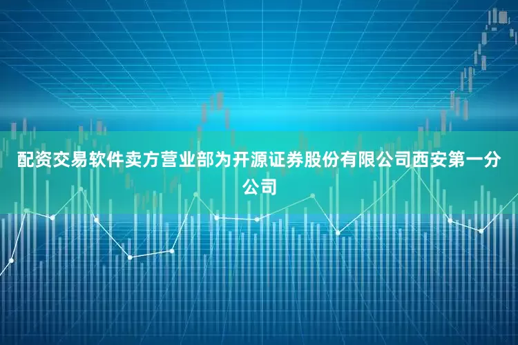 配资交易软件卖方营业部为开源证券股份有限公司西安第一分公司